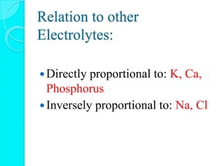 Relation to other
Electrolytes:
Directly proportional to: K, Ca,
Phosphorus
Inversely proportional to: Na, Cl
 