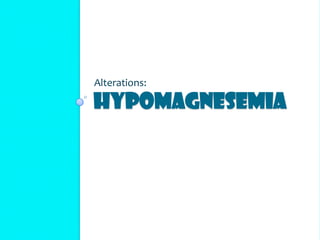 HYPOMAGNESEMIA
Alterations:
 