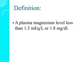 Definition:
A plasma magnesium level less
than 1.5 mEq/L or 1.8 mg/dl.
 