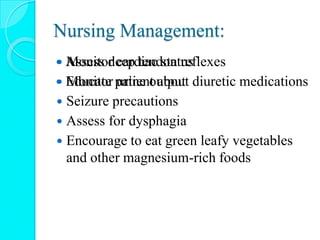 Nursing Management:
 Monitor cardiac status
 Monitor urine output
 Seizure precautions
 Assess for dysphagia
 Encourage to eat green leafy vegetables
and other magnesium-rich foods
 Assess deep tendon reflexes
 Educate patient about diuretic medications
 