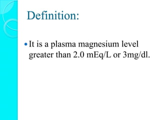 Definition:
It is a plasma magnesium level
greater than 2.0 mEq/L or 3mg/dl.
 