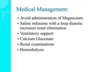 Medical Management:
 Avoid administration of Magnesium.
 Saline infusions with a loop diuretic
increases renal elimination
 Ventilatory support
 Calcium Gluconate
 Renal examinations
 Hemodialysis
 