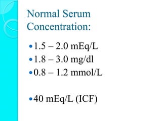 Normal Serum
Concentration:
1.5 – 2.0 mEq/L
1.8 – 3.0 mg/dl
0.8 – 1.2 mmol/L
40 mEq/L (ICF)
 