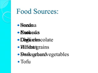 Food Sources:
Seeds
Nuts
Legumes
Wheat grains
Dark green vegetables
Cashews
Chili
Halibut
Swiss chard
Tofu
Banana
Avocado
Dark chocolate
 