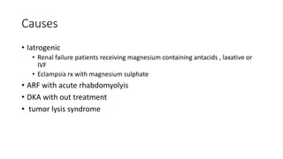 Causes
• Iatrogenic
• Renal failure patients receiving magnesium containing antacids , laxative or
IVF
• Eclampsia rx with magnesium sulphate
• ARF with acute rhabdomyolyis
• DKA with out treatment
• tumor lysis syndrome
 
