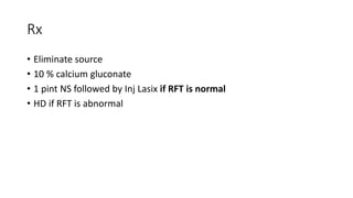 Rx
• Eliminate source
• 10 % calcium gluconate
• 1 pint NS followed by Inj Lasix if RFT is normal
• HD if RFT is abnormal
 