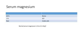 Serum magnesium
60 % Bones
1 % ECF
Rest Inside cells
Normal serum magnesium 1.4 to 2.2 mEq/l
 