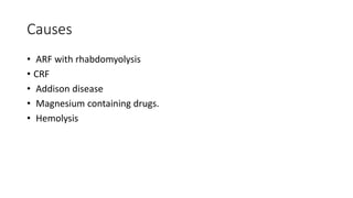 Causes
• ARF with rhabdomyolysis
• CRF
• Addison disease
• Magnesium containing drugs.
• Hemolysis
 