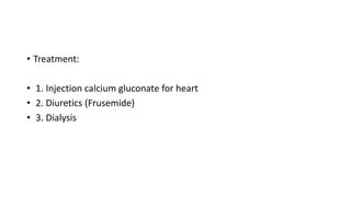 • Treatment:
• 1. Injection calcium gluconate for heart
• 2. Diuretics (Frusemide)
• 3. Dialysis
 