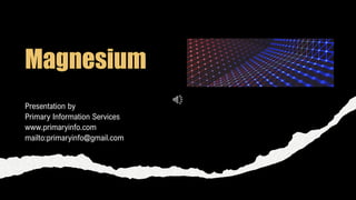 Magnesium
Presentation by
Primary Information Services
www.primaryinfo.com
mailto:primaryinfo@gmail.com
 