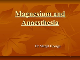 Magnesium and
 Anaesthesia


     Dr Manjit George
 