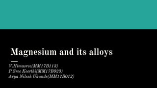 Magnesium and its alloys
V.Himasree(MM17B113)
P.Sree Keerthi(MM17B023)
Arya Nilesh Ukunde(MM17B012)
 