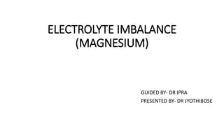 ELECTROLYTE IMBALANCE
(MAGNESIUM)
GUIDED BY- DR IPRA
PRESENTED BY- DR JYOTHIBOSE
 