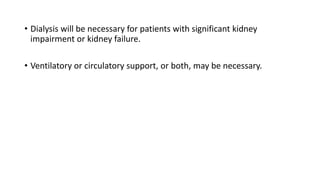 • Dialysis will be necessary for patients with significant kidney
impairment or kidney failure.
• Ventilatory or circulatory support, or both, may be necessary.
 