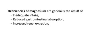 Deficiencies of magnesium are generally the result of
• Inadequate intake,
• Reduced gastrointestinal absorption,
• Increased renal excretion,
 