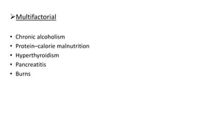 Multifactorial
• Chronic alcoholism
• Protein–calorie malnutrition
• Hyperthyroidism
• Pancreatitis
• Burns
 