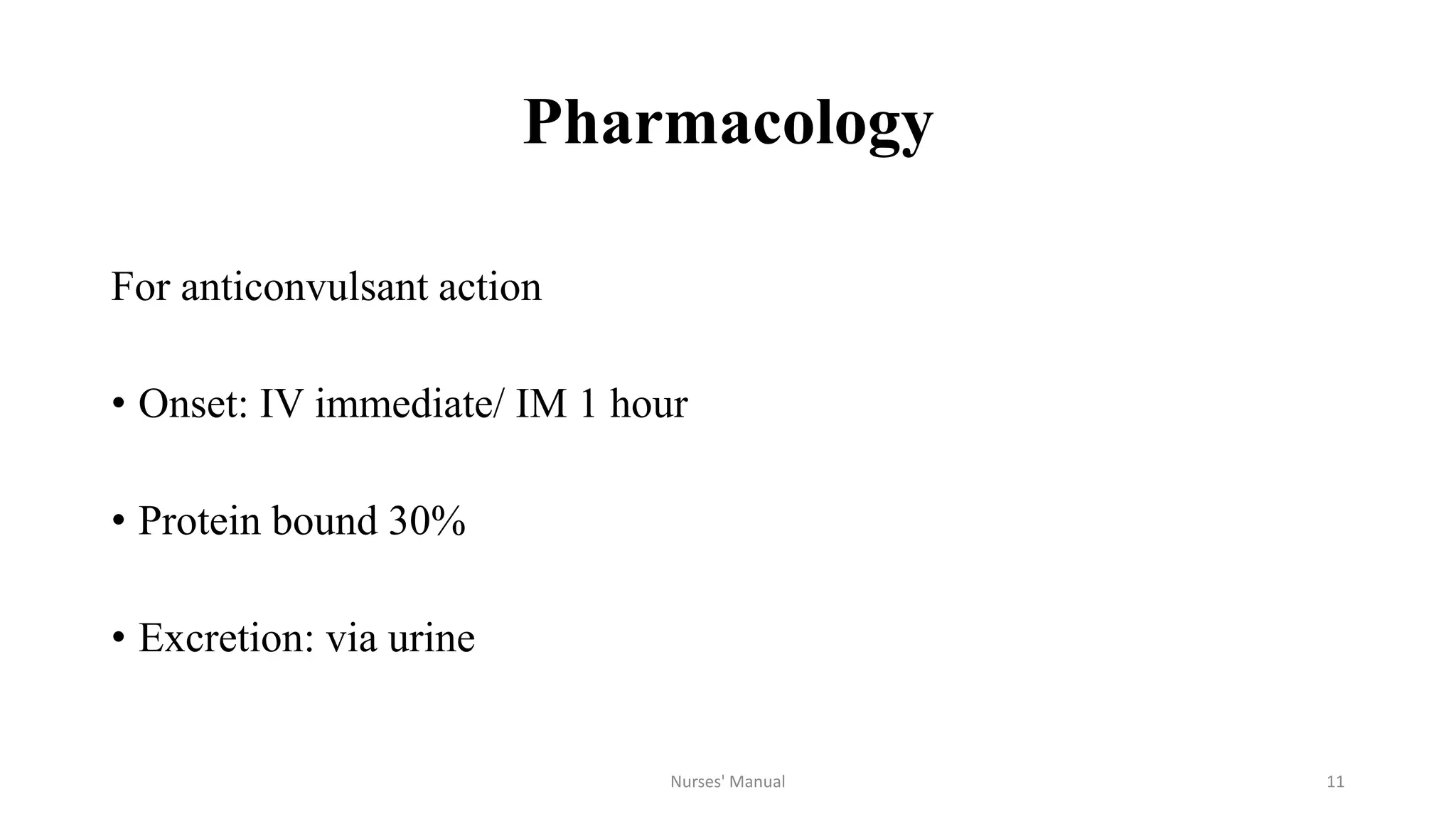 Pharmacology
For anticonvulsant action
• Onset: IV immediate/ IM 1 hour
• Protein bound 30%
• Excretion: via urine
Nurses' Manual 11
 