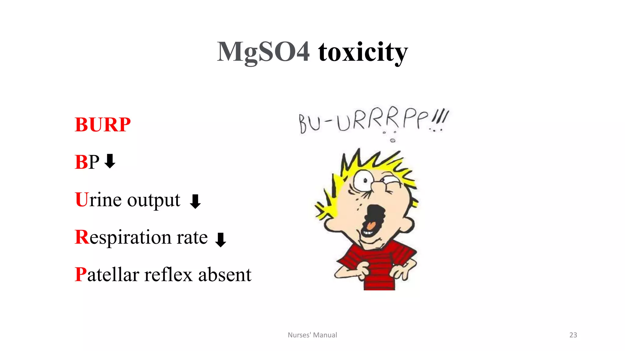 MgSO4 toxicity
Nurses' Manual 23
BURP
BP
Urine output
Respiration rate
Patellar reflex absent
 