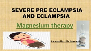 SEVERE PRE ECLAMPSIA
AND ECLAMPSIA
Magnesium therapy
Presented by :- Ms. Neha Malik
 