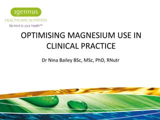 Dr Nina Bailey BSc, MSc, PhD, RNutr
1
OPTIMISING MAGNESIUM USE IN
CLINICAL PRACTICE
 