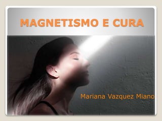 MAGNETISMO E CURA
Mariana Vazquez Miano
 