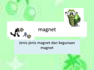 magnet
Jenis-jenis magnet dan kegunaan
magnet
 