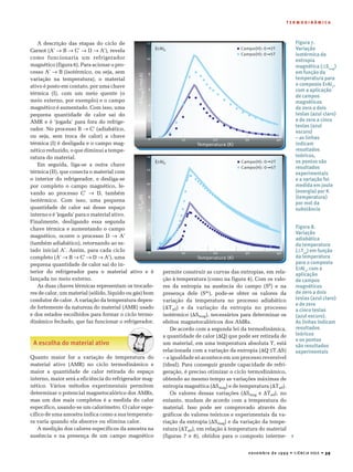 novembro de 1999 • CIÊNCIA HOJE • 39
T E R M O D I N Â M I C A
A descrição das etapas do ciclo de
Carnot (A’ ® B ® C’ ® D ® A’), revela
como funcionaria um refrigerador
magnético (figura 6). Para acionar o pro-
cesso A’ ® B (isotérmico, ou seja, sem
variação na temperatura), o material
ativo é posto em contato, por uma chave
térmica (I), com um meio quente (o
meio externo, por exemplo) e o campo
magnético é aumentado. Com isso, uma
pequena quantidade de calor sai do
AMR e é ‘jogada’ para fora do refrige-
rador. No processo B ® C’ (adiabático,
ou seja, sem troca de calor) a chave
térmica (I) é desligada e o campo mag-
nético reduzido, o que diminui a tempe-
ratura do material.
Em seguida, liga-se a outra chave
térmica (II), que conecta o material com
o interior do refrigerador, e desliga-se
por completo o campo magnético, le-
vando ao processo C’ ® D, também
isotérmico. Com isso, uma pequena
quantidade de calor sai desse espaço
interno e é ‘jogada’ para o material ativo.
Finalmente, desligando essa segunda
chave térmica e aumentando o campo
magnético, ocorre o processo D ® A’
(também adiabático), retornando ao es-
tado inicial A’. Assim, para cada ciclo
completo (A’ ® B ® C’ ® D ® A’), uma
pequena quantidade de calor sai do in-
terior do refrigerador para o material ativo e é
lançada no meio externo.
As duas chaves térmicas representam os trocado-
res de calor, um material (sólido, líquido ou gás) bom
condutor de calor. A variação da temperatura depen-
de fortemente da natureza do material (AMR) usado
e dos estados escolhidos para formar o ciclo termo-
dinâmico fechado, que faz funcionar o refrigerador.
A escolha do material ativo
Quanto maior for a variação de temperatura do
material ativo (AMR) no ciclo termodinâmico e
maior a quantidade de calor retirada do espaço
interno, maior será a eficiência do refrigerador mag-
nético. Vários métodos experimentais permitem
determinar o potencial magnetocalórico dos AMRs,
mas um dos mais completos é a medida do calor
específico, usando-se um calorímetro. O calor espe-
cífico de uma amostra indica como a sua temperatu-
ra varia quando ela absorve ou elimina calor.
A medição dos calores específicos da amostra na
ausência e na presença de um campo magnético
permite construir as curvas das entropias, em rela-
ção à temperatura (como na figura 4). Com os valo-
res da entropia na ausência do campo (S0) e na
presença dele (Sm), pode-se obter os valores da
variação da temperatura no processo adiabático
(DTad) e da variação da entropia no processo
isotérmico (DSmag), necessários para determinar os
efeitos magnetocalóricos dos AMRs.
De acordo com a segunda lei da termodinâmica,
a quantidade de calor (DQ) que pode ser retirada de
um material, em uma temperatura absoluta T, está
relacionada com a variação da entropia (DQ £T.DS)
– a igualdade só acontece em um processo reversível
(ideal). Para conseguir grande capacidade de refri-
geração, é preciso otimizar o ciclo termodinâmico,
obtendo ao mesmo tempo as variações máximas de
entropia magnética (DSmag) e de temperatura (DTad).
Os valores dessas variações (DSmag e DTad), no
entanto, mudam de acordo com a temperatura do
material. Isso pode ser comprovado através dos
gráficos de valores teóricos e experimentais da va-
riação da entropia (DSmag) e da variação da tempe-
ratura (DTad), em relação à temperatura do material
(figuras 7 e 8), obtidos para o composto interme-
Figura 7.
Variação
isotérmica da
entropia
magnética (DSmag
)
em função da
temperatura para
o composto ErAl2
,
com a aplicação
de campos
magnéticos
de zero a dois
teslas (azul claro)
e de zero a cinco
teslas (azul
escuro)
– as linhas
indicam
resultados
teóricos,
os pontos são
resultados
experimentais
e a variação foi
medida em joule
(energia) por K
(temperatura)
por mol da
substância
Figura 8.
Variação
adiabática
da temperatura
(DTad
) em função
da temperatura
para o composto
ErAl2
, com a
aplicação
de campos
magnéticos
de zero a dois
teslas (azul claro)
e de zero
a cinco teslas
(azul escuro).
As linhas indicam
resultados
teóricos
e os pontos
são resultados
experimentais
Temperatura (K)
0 10
12
10
8
6
4
2
20 30 40
ErAI2
S∆mag(J/mol.K)-
Campo(H): 0 2T
Campo(H): 0 5T
Temperatura (K)
0 10
14
12
10
8
6
2
4
20 30 40
ErAI2
T∆ad(K)-
Campo(H): 0 2T
Campo(H): 0 5T
4
 