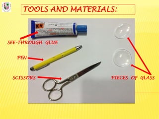 TOOLS AND MATERIALS:
SEE-THROUGH GLUE
PEN
SCISSORS PIECES OF GLASS
 