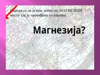 Сматра се да је име добио по МАГНЕЗИЈИ
месту где је пронађено то камење.
 