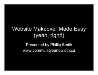 Website Makeover Made Easy
        (yeah, right!)
    Presented by Phillip Smith
   www.communitybandwidth.ca
 