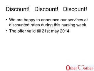 Discount! Discount! Discount!
• We are happy to announce our services at
discounted rates during this nursing week.
• The offer valid till 21st may 2014.
 