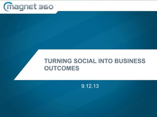 TURNING SOCIAL INTO BUSINESS
OUTCOMES
9.12.13
 