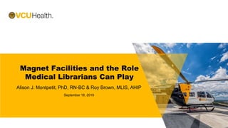 Magnet Facilities and the Role
Medical Librarians Can Play
Alison J. Montpetit, PhD, RN-BC & Roy Brown, MLIS, AHIP
September 18, 2019
 