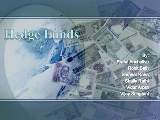 Hedge Funds By: Praful Anchaliya Rohit Seth Sameer Kalra ShallyRathi Vidur Arora Vijay Sangtani 