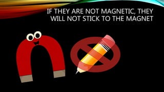 IF THEY ARE NOT MAGNETIC, THEY
WILL NOT STICK TO THE MAGNET
 