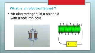 What is an electromagnet ?
• An electromagnet is a solenoid
with a soft iron core.
 