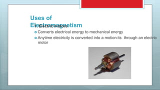 Uses of
Electromagnetism1. Electric motors
 Converts electrical energy to mechanical energy
 Anytime electricity is converted into a motion its through an electric
motor
 