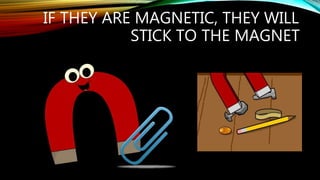 IF THEY ARE MAGNETIC, THEY WILL
STICK TO THE MAGNET
 