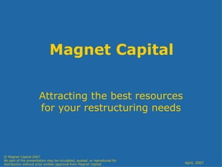 Magnet Capital Attracting the best resources for your restructuring needs © Magnet Capital 2007 No part of the presentation may be circulated, quoted, or reproduced for distribution without prior written approval from Magnet Capital April, 2007 