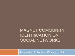 MAGNET COMMUNITY
IDENTIﬁCATION ON
SOCIAL NETWORKS
University of Illinois at Chicago, USA

 