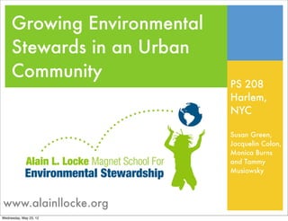 Growing Environmental
     Stewards in an Urban
     Community
                             PS 208
                             Harlem,
                             NYC

                             Susan Green,
                             Jacquelin Colon,
                             Monica Burns
                             and Tammy
                             Musiowsky




www.alainllocke.org
Wednesday, May 23, 12
 