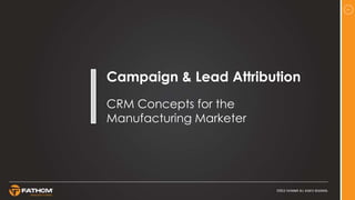 1
Campaign & Lead Attribution
CRM Concepts for the
Manufacturing Marketer
 