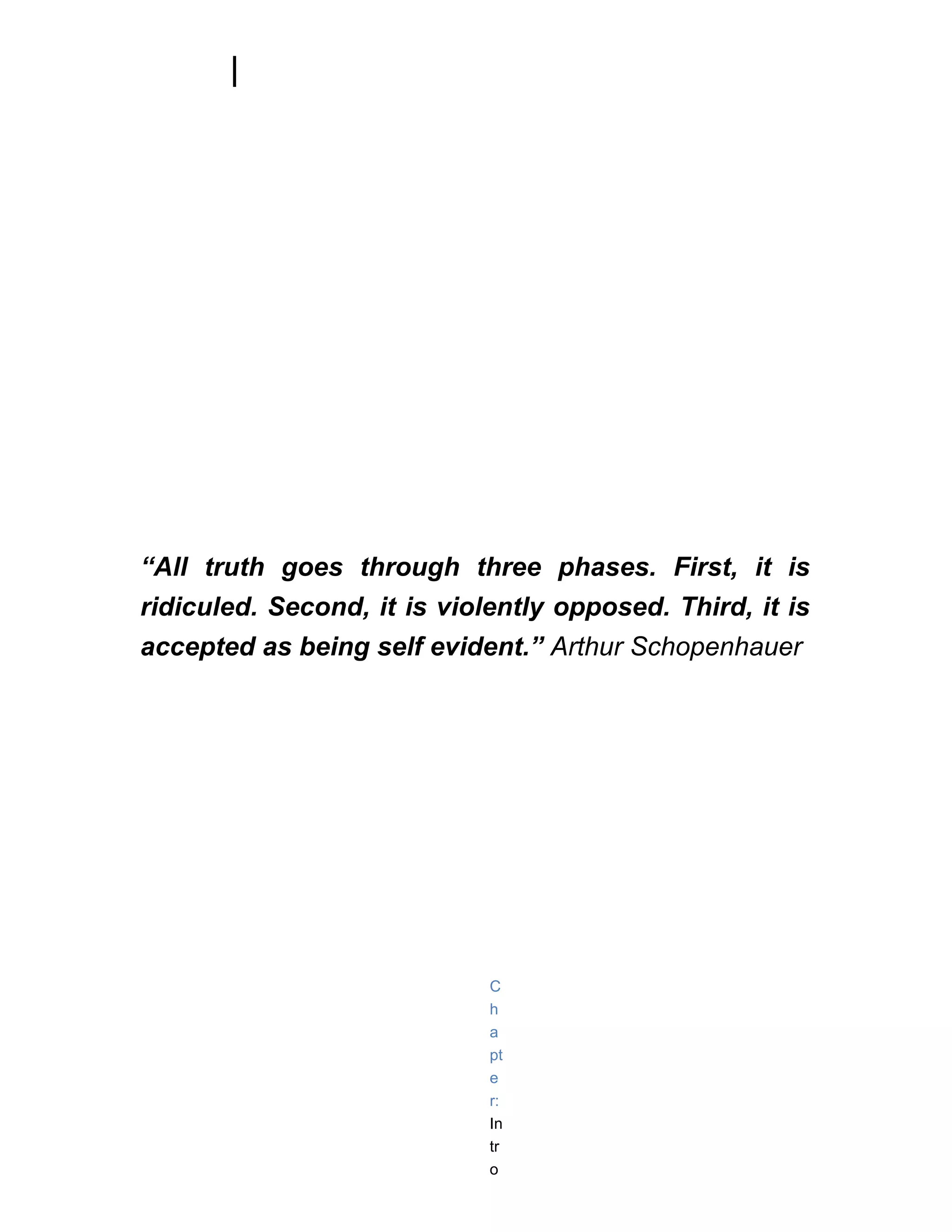 “All truth goes through three phases. First, it is
ridiculed. Second, it is violently opposed. Third, it is
accepted as being self evident.” Arthur Schopenhauer




                             C
                             h
                             a
                             pt
                             e
                             r:
                             In
                             tr
                             o
 