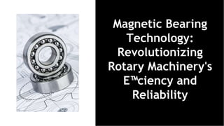 Magnetic Bearing
Technology:
Revolutionizing
Rotary Machinery's
E™ciency and
Reliability
 