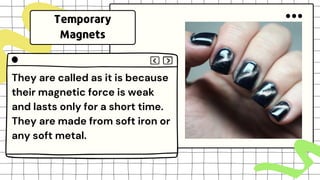 They are called as it is because
their magnetic force is weak
and lasts only for a short time.
They are made from soft iron or
any soft metal.