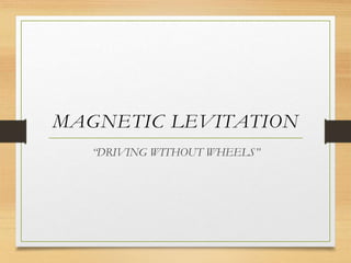 MAGNETIC LEVITATION
“DRIVING WITHOUT WHEELS”
 