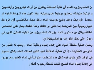 ‫ا‬‫ن‬‫الماء‬‫وجزيء‬‫الماء‬‫في‬‫غاية‬‫البساطة‬‫ويت‬‫كون‬‫من‬‫ذرات‬‫هيدروجين‬‫وأوكسجي‬‫ن‬
‫و‬‫ترتبط‬‫جزيئاته‬‫ببعضها‬‫بروابط‬،‫هيدروجينية‬‫وقد‬‫تكون‬‫هذه‬‫الروابط‬‫ث‬‫نائية‬‫أو‬
‫متعددة‬،‫الروابط‬‫وعند‬‫وضع‬‫جزيئات‬‫الماء‬‫داخل‬‫مجال‬‫مغناطيسي‬‫فإن‬‫الروابط‬
‫الهيدروجينية‬‫بين‬‫الجزيئات‬‫إما‬‫تتغير‬‫أو‬‫تتفكك‬‫وهذا‬‫التفكك‬‫يعمل‬‫على‬‫امتصاص‬
‫الطاقة‬‫ويقلل‬‫من‬‫مستوى‬‫اتحاد‬‫جزيئات‬‫الماء‬‫ويزيد‬‫من‬‫قابلية‬‫التحليل‬‫الك‬‫هربائي‬
‫ويؤثر‬‫على‬‫تحلل‬‫البلورات‬(‫واصف‬,1996).
‫وتعمل‬‫عملية‬‫مغنطة‬‫المياه‬‫على‬‫إعادة‬‫إحياء‬‫وتغذية‬‫الماء‬،‫وتعيد‬‫له‬‫الكثير‬‫من‬
‫الخواص‬‫المفقودة‬،‫إذ‬‫ان‬‫عملية‬‫المغنطة‬‫تعيد‬‫تنظيم‬‫شحنات‬‫الماء‬‫بشكل‬‫ص‬‫حيح‬
‫في‬‫الوقت‬‫الذي‬‫يكون‬‫فيه‬‫شكل‬‫هذه‬‫الشحنات‬ً‫عشوائيا‬‫في‬‫الماء‬‫العادى‬‫مم‬‫ا‬‫يؤدى‬
‫الى‬‫إعادة‬‫إحياء‬‫الماء‬‫فيمنح‬‫النبات‬‫نشاطا‬‫وحيويه‬‫فائقه‬,
 