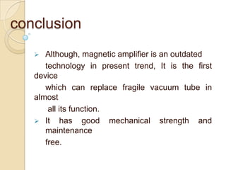 conclusion
 Although, magnetic amplifier is an outdated
technology in present trend, It is the first
device
which can replace fragile vacuum tube in
almost
all its function.
 It has good mechanical strength and
maintenance
free.
 