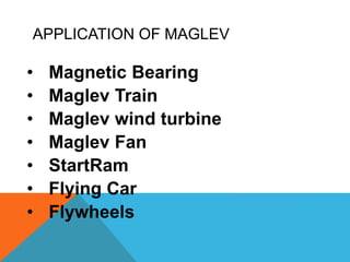 APPLICATION OF MAGLEV
• Magnetic Bearing
• Maglev Train
• Maglev wind turbine
• Maglev Fan
• StartRam
• Flying Car
• Flywheels
 