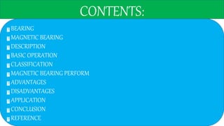 CONTENTS:
BEARING
MAGNETIC BEARING
DESCRIPTION
BASIC OPERATION
CLASSIFICATION
MAGNETIC BEARING PERFORM
ADVANTAGES
DISADVANTAGES
APPLICATION
CONCLUSION
REFERENCE
 